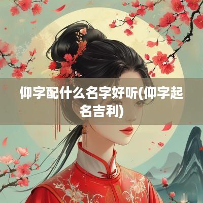 仰字配什么名字好听(仰字起名吉利)
