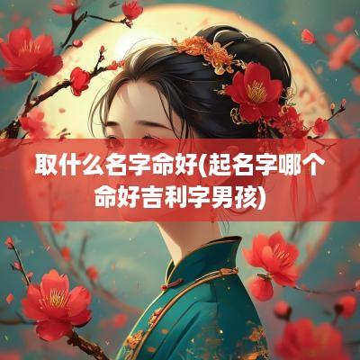 取什么名字命好(起名字哪个命好吉利字男孩)
