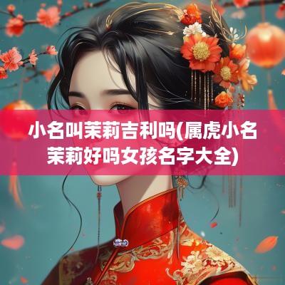 小名叫茉莉吉利吗(属虎小名茉莉好吗女孩名字大全)