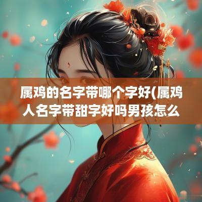 属鸡的名字带哪个字好(属鸡人名字带甜字好吗男孩怎么取名)