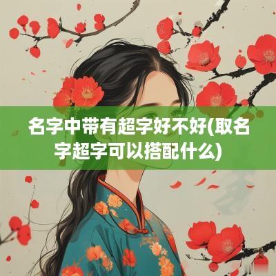 名字中带有超字好不好(取名字超字可以搭配什么)
