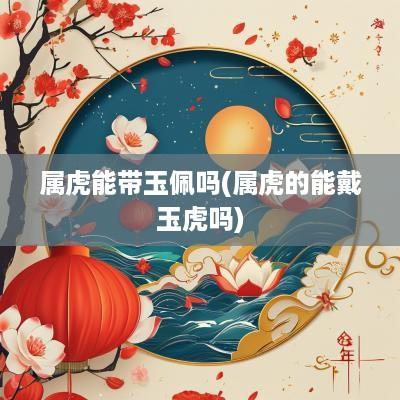 属虎能带玉佩吗(属虎的能戴玉虎吗)