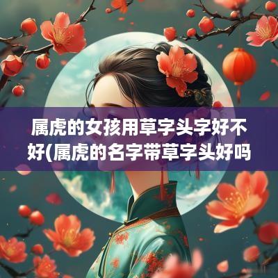 属虎的女孩用草字头字好不好(属虎的名字带草字头好吗)