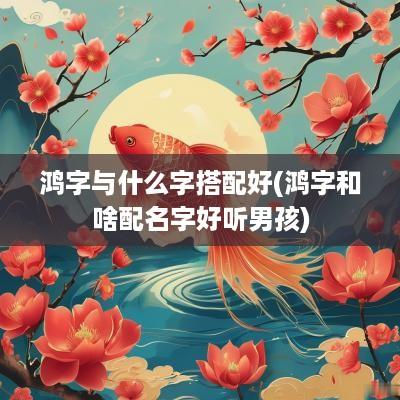 鸿字与什么字搭配好(鸿字和啥配名字好听男孩)