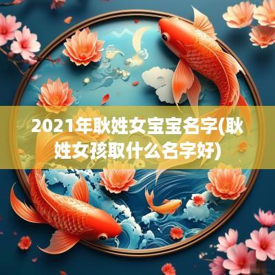2025年耿姓女宝宝名字(耿姓女孩取什么名字好)