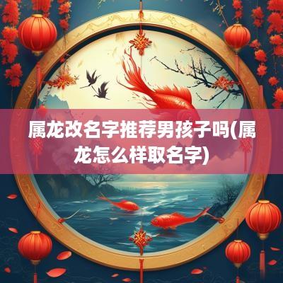 属龙改名字推荐男孩子吗(属龙怎么样取名字)