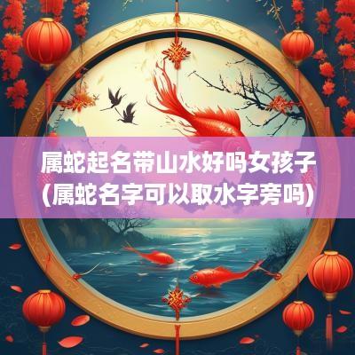 属蛇起名带山水好吗女孩子(属蛇名字可以取水字旁吗)
