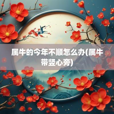 属牛的今年不顺怎么办(属牛带竖心旁)