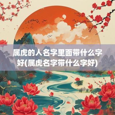 属虎的人名字里面带什么字好(属虎名字带什么字好)