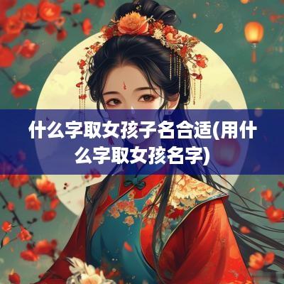 什么字取女孩子名合适(用什么字取女孩名字)