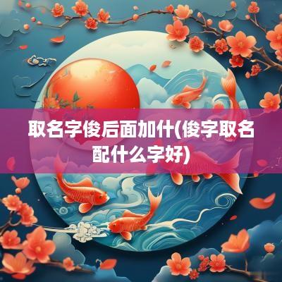 取名字俊后面加什(俊字取名配什么字好)