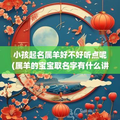 小孩起名属羊好不好听点呢(属羊的宝宝取名字有什么讲究)