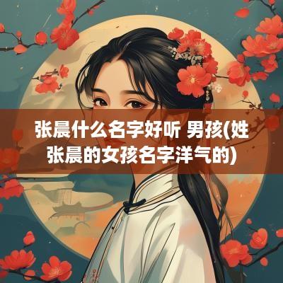 张晨什么名字好听 男孩(姓张晨的女孩名字洋气的)