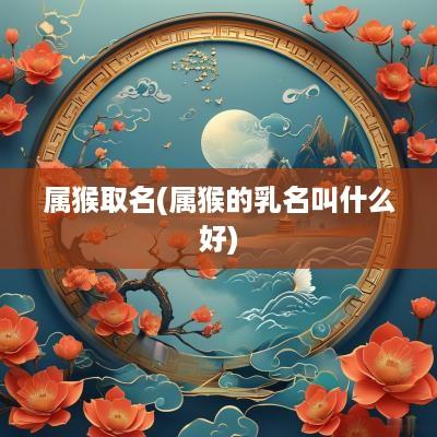 属猴取名(属猴的乳名叫什么好)