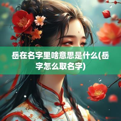 岳在名字里啥意思是什么(岳字怎么取名字)