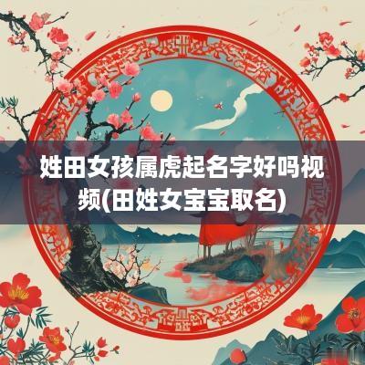 姓田女孩属虎起名字好吗视频(田姓女宝宝取名)