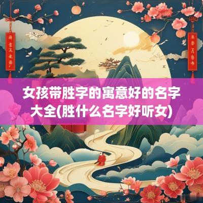 女孩带胜字的寓意好的名字大全(胜什么名字好听女)