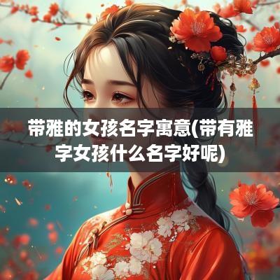 带雅的女孩名字寓意(带有雅字女孩什么名字好呢)