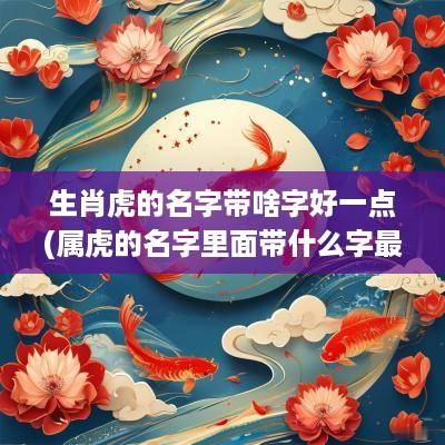 生肖虎的名字带啥字好一点(属虎的名字里面带什么字最好)