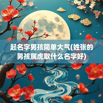 起名字男孩简单大气(姓张的男孩属虎取什么名字好)