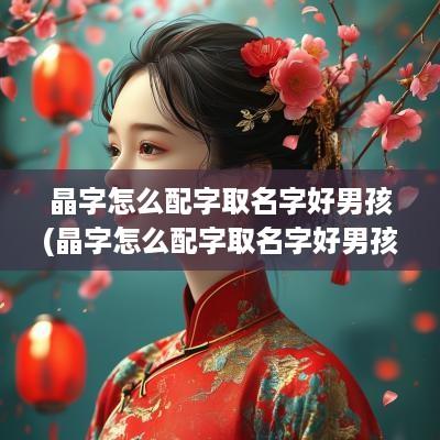 晶字怎么配字取名字好男孩(晶字怎么配字取名字好男孩子)