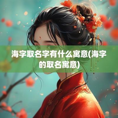 海字取名字有什么寓意(海字的取名寓意)