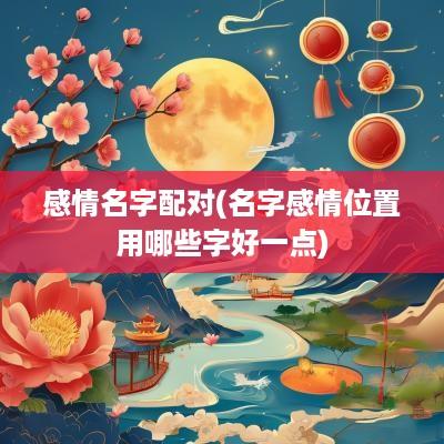 感情名字配对(名字感情位置用哪些字好一点)