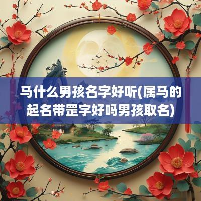 马什么男孩名字好听(属马的起名带罡字好吗男孩取名)