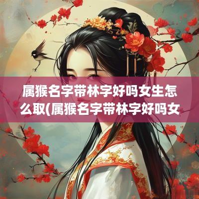 属猴名字带林字好吗女生怎么取(属猴名字带林字好吗女生取名)