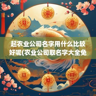 起农业公司名字用什么比较好呢(农业公司取名字大全免费查询)