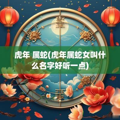 蛇年 属蛇(蛇年属蛇女叫什么名字好听一点)