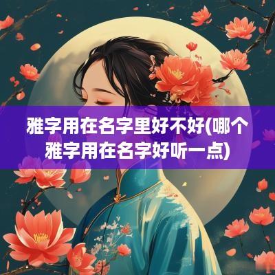 雅字用在名字里好不好(哪个雅字用在名字好听一点)
