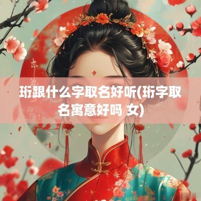 珩跟什么字取名好听(珩字取名寓意好吗 女)
