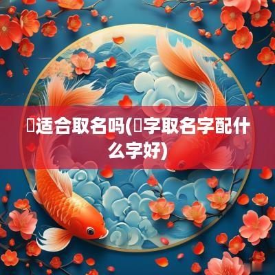 祎适合取名吗(祎字取名字配什么字好)