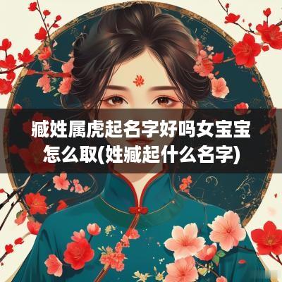 臧姓属虎起名字好吗女宝宝怎么取(姓臧起什么名字)