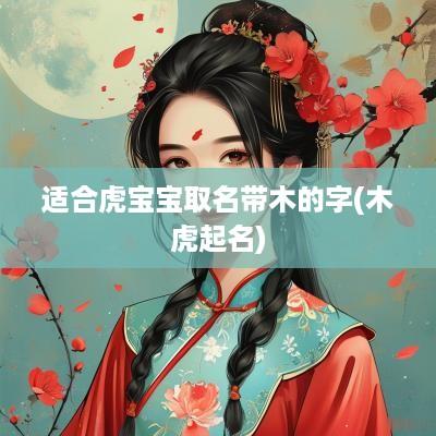 适合虎宝宝取名带木的字(木虎起名)
