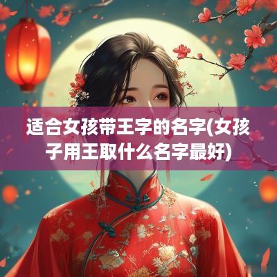 适合女孩带王字的名字(女孩子用王取什么名字最好)