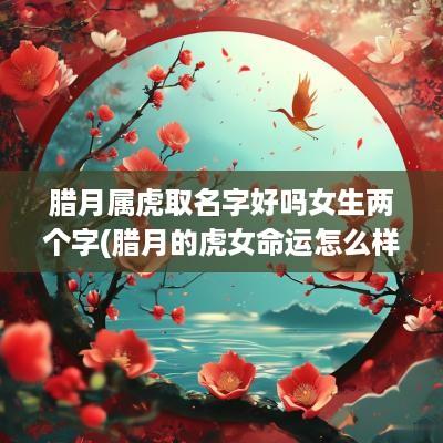 腊月属虎取名字好吗女生两个字(腊月的虎女命运怎么样)