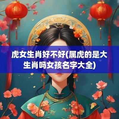 虎女生肖好不好(属虎的是大生肖吗女孩名字大全)