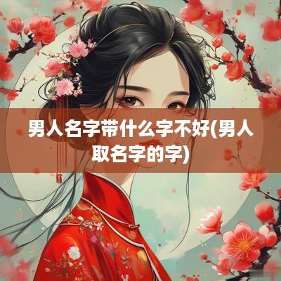 男人名字带什么字不好(男人取名字的字)