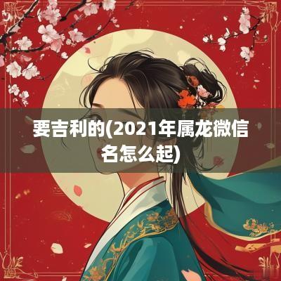 要吉利的(2025年属龙微信名怎么起) 要吉利的(2025年属龙微信名怎么起)