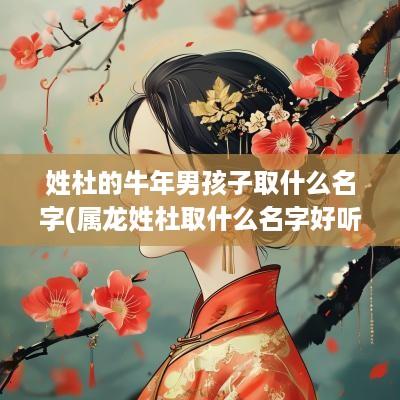 姓杜的蛇年男孩子取什么名字(属龙姓杜取什么名字好听男孩)