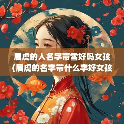 属虎的人名字带雪好吗女孩(属虎的名字带什么字好女孩)