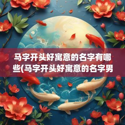 马字开头好寓意的名字有哪些(马字开头好寓意的名字男孩)