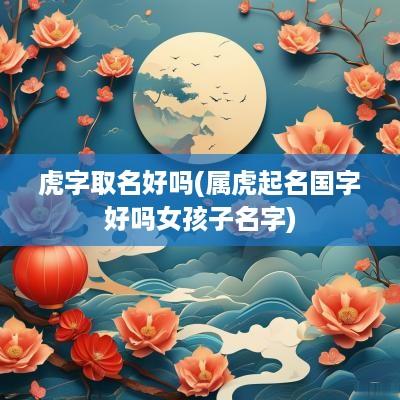 虎字取名好吗(属虎起名国字好吗女孩子名字)