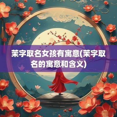 茉字取名女孩有寓意(茉字取名的寓意和含义)