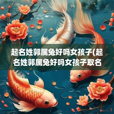 起名姓郭属兔好吗女孩子(起名姓郭属兔好吗女孩子取名)