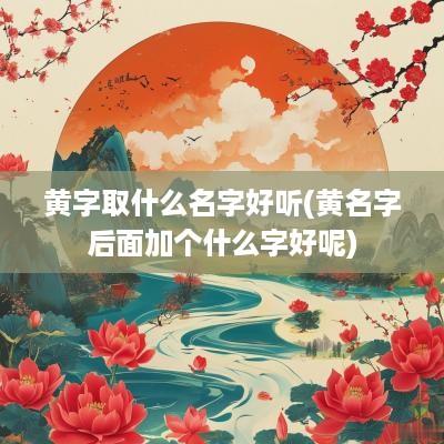 黄字取什么名字好听(黄名字后面加个什么字好呢)