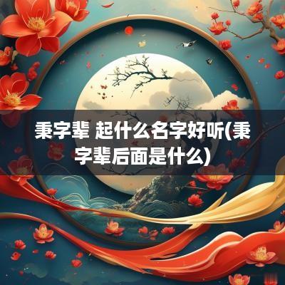 秉字辈 起什么名字好听(秉字辈后面是什么)