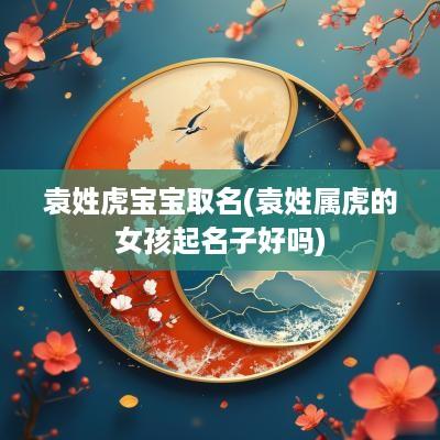 袁姓虎宝宝取名(袁姓属虎的女孩起名子好吗)